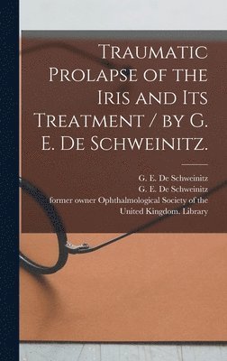 G. E. (George Edmund) De Schweinitz, Ophthalmological Society of the Unite - Traumatic Prolapse of the Iris and Its Treatment / by G. E. De Schweinitz., Inbunden