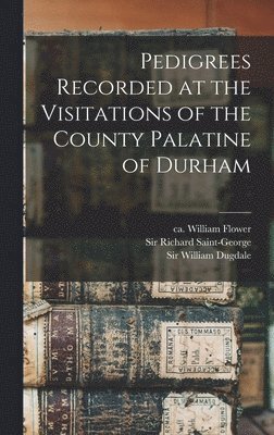 William Ca Flower, Richard Saint-George, William Dugdale - Pedigrees Recorded at the Visitations of the County Palatine of Durham, Inbunden