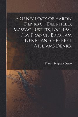 bokomslag A Genealogy of Aaron Denio of Deerfield, Massachusetts, 1794-1925 / by Francis Brigham Denio and Herbert Williams Denio.