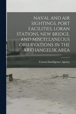 Naval and Air Sightings, Port Facilities, Loran Stations, New Bridge, and Miscellaneous Observations in the Arkhangelsk Area 1