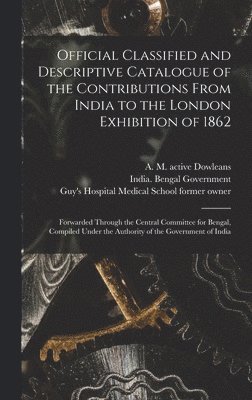 A. M. Active Dowleans, India Bengal Government, Guy's Hospital Medical School Former - Official Classified and Descriptive Catalogue of the Contributions From India to the London Exhibition of 1862 [electronic Resource], Inbunden
