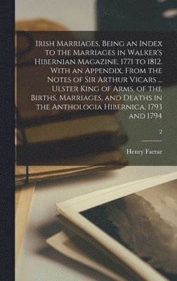 Irish Marriages, Being an Index to the Marriages in Walker's Hibernian Magazine, 1771 to 1812. With an Appendix, From the Notes of Sir Arthur Vicars ... Ulster King of Arms, of the Births, Marriages, 1