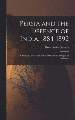 Persia and the Defence of India, 1884-1892; a Study in the Foreign Policy of the Third Marquis of Salisbury