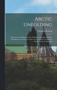bokomslag Arctic Unfolding: Experiences and Observations During a Canadian Airborne Expedition in Northern Ungava, the Northwest Territories, and