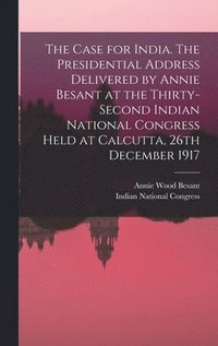 bokomslag The Case for India. The Presidential Address Delivered by Annie Besant at the Thirty-second Indian National Congress Held at Calcutta, 26th December 1917