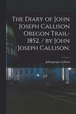 bokomslag The Diary of John Joseph Callison Oregon Trail-1852. / by John Joseph Callison.