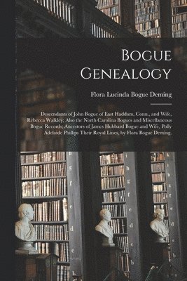 Bogue Genealogy; Descendants of John Bogue of East Haddam, Conn., and Wife, Rebecca Walkley; Also the North Carolina Bogues and Miscellaneous Bogue Re 1