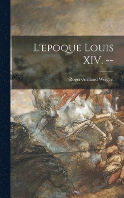 L'epoque Louis XIV. -- 1