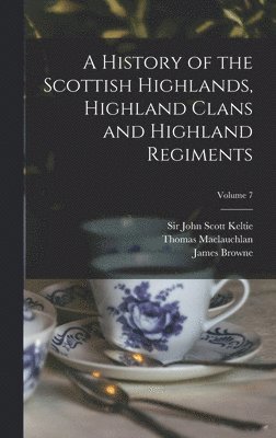 Thomas 1816-1886 MacLauchlan, John Scott Keltie, James  History of Browne - History of the Scottish Highlands, Highland Clans and Highland Regiments; Volume 7, Inbunden
