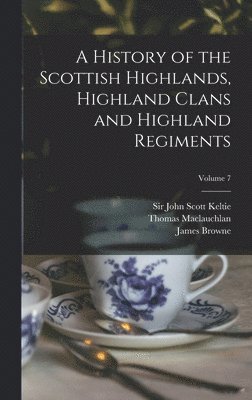 A History of the Scottish Highlands, Highland Clans and Highland Regiments; Volume 7 1