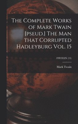 Mark Twain, Mark 1835-1910 Twain - Complete Works of Mark Twain [pseud.] The Man That Corrupted Hadleyburg Vol. 15; FFITEEN (15), Inbunden