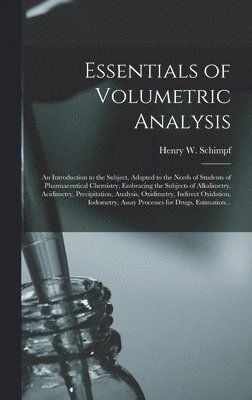 Essentials of Volumetric Analysis; an Introduction to the Subject, Adapted to the Needs of Students of Pharmaceutical Chemistry, Embracing the Subjects of Alkalimetry, Acidimetry, Precipitation, 1