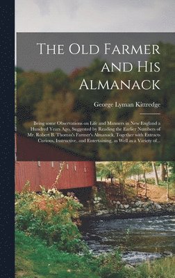 Old Farmer and His Almanack; Being Some Observations on Life and Manners in New England a Hundred Years Ago, Suggested by Reading the Earlier Numbers of Mr. Robert B. Thomas's Farmer's Almanack, Together With Extracts Curious, Instructive, And...