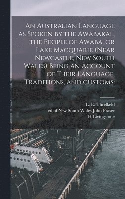 An Australian Language as Spoken by the Awabakal, the People of Awaba, or Lake Macquarie (near Newcastle, New South Wales) Being an Account of Their Language, Traditions, and Customs 1