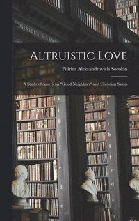 bokomslag Altruistic Love: a Study of American 'good Neighbors' and Christian Saints