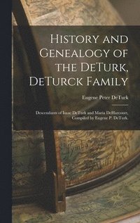 bokomslag History and Genealogy of the DeTurk, DeTurck Family; Descendants of Isaac DeTurk and Maria DeHarcourt, Compiled by Eugene P. DeTurk.