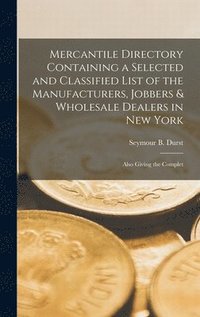 bokomslag Mercantile Directory Containing a Selected and Classified List of the Manufacturers, Jobbers & Wholesale Dealers in New York