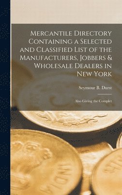 Mercantile Directory Containing a Selected and Classified List of the Manufacturers, Jobbers & Wholesale Dealers in New York 1