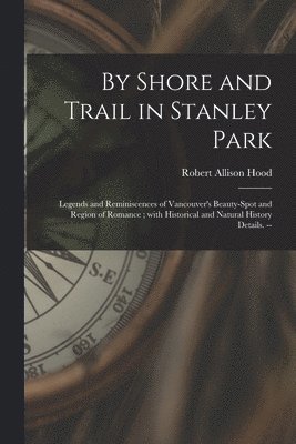 bokomslag By Shore and Trail in Stanley Park: Legends and Reminiscences of Vancouver's Beauty-spot and Region of Romance; With Historical and Natural History De