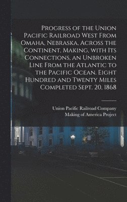 Union Pacific Railroad Company, Making of America Project - Progress of the Union Pacific Railroad West From Omaha, Nebraska, Across the Continent, Making, With Its Connections, an Unbroken Line From the Atlantic to the Pacific Ocean. Eight Hundred and Twenty Miles Completed Sept. 20, 1868, Inbunden