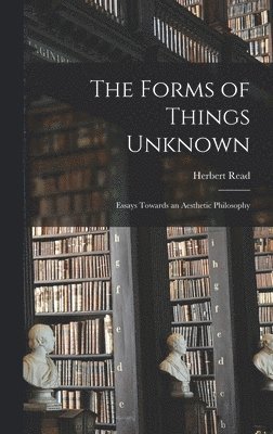 The Forms of Things Unknown; Essays Towards an Aesthetic Philosophy 1
