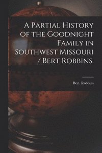 bokomslag A Partial History of the Goodnight Family in Southwest Missouri / Bert Robbins.