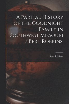 bokomslag A Partial History of the Goodnight Family in Southwest Missouri / Bert Robbins.