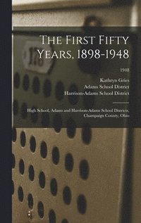 bokomslag The First Fifty Years, 1898-1948: High School, Adams and Harrison-Adams School Districts, Champaign County, Ohio; 1948
