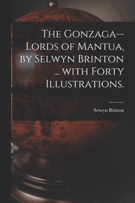 The Gonzaga--lords of Mantua, by Selwyn Brinton ... With Forty Illustrations. 1