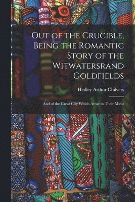 bokomslag Out of the Crucible, Being the Romantic Story of the Witwatersrand Goldfields; and of the Great City Which Arose in Their Midst