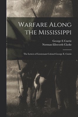 Warfare Along the Mississippi; the Letters of Lieutenant Colonel George E. Currie 1