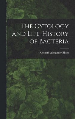 Kenneth Alexander Bisset - The Cytology and Life-history of Bacteria, Inbunden