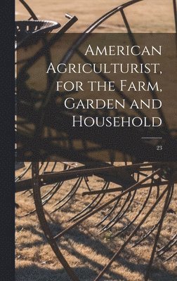 Anonymous - American Agriculturist, for the Farm, Garden and Household; 23, Inbunden