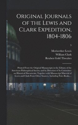 Original Journals of the Lewis and Clark Expedition, 1804-1806; Printed From the Original Manuscripts in the Library of the American Philosophical Society and by Direction of Its Committee on 1