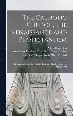 bokomslag The Catholic Church, the Renaissance and Protestantism; Lectures Given at the Catholic Institute of Paris, January to March 1904