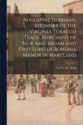 Augustine Herrman, Beginner of the Virginia Tobacco Trade, Merchant of New Amsterdam and First Lord of Bohemia Manor in Maryland 1