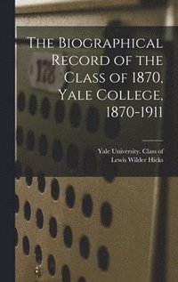 bokomslag The Biographical Record of the Class of 1870, Yale College, 1870-1911