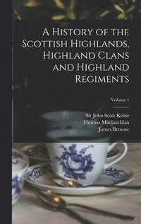 bokomslag A History of the Scottish Highlands, Highland Clans and Highland Regiments; Volume 1
