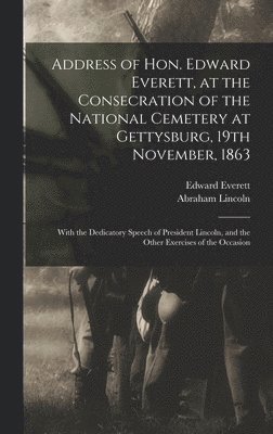 Edward 1794-1865 Everett - Address of Hon. Edward Everett, at the Consecration of the National Cemetery at Gettysburg, 19th November, 1863, Inbunden