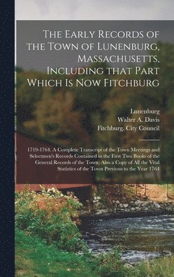The Early Records of the Town of Lunenburg, Massachusetts, Including That Part Which is Now Fitchburg; 1719-1764. A Complete Transcript of the Town Meetings and Selectmen's Records Contained in the 1