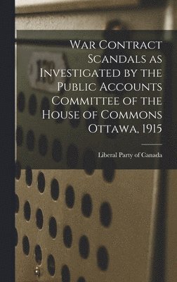 War Contract Scandals as Investigated by the Public Accounts Committee of the House of Commons Ottawa, 1915 1