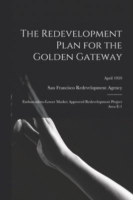 The Redevelopment Plan for the Golden Gateway: Embarcadero-Lower Market Approved Redevelopment Project Area E-1; April 1959 1
