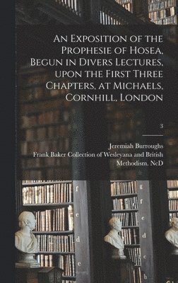 An Exposition of the Prophesie of Hosea, Begun in Divers Lectures, Upon the First Three Chapters, at Michaels, Cornhill, London; 3 1