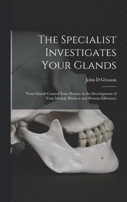 bokomslag The Specialist Investigates Your Glands; Your Glands Control Your Destiny in the Development of Your Mental, Physical and Human Efficiency