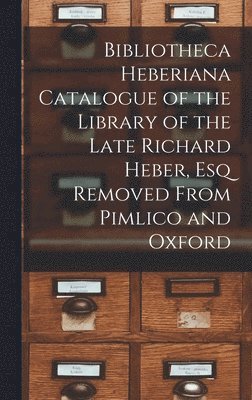 Bibliotheca Heberiana Catalogue of the Library of the Late Richard Heber, Esq Removed From Pimlico and Oxford 1