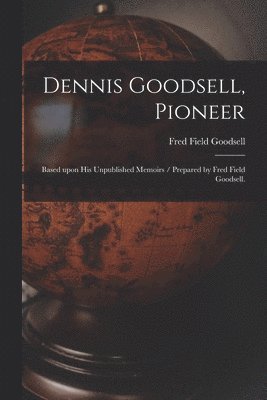 bokomslag Dennis Goodsell, Pioneer: Based Upon His Unpublished Memoirs / Prepared by Fred Field Goodsell.