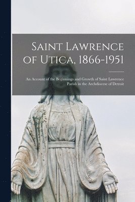 bokomslag Saint Lawrence of Utica, 1866-1951: an Account of the Beginnings and Growth of Saint Lawrence Parish in the Archdiocese of Detroit