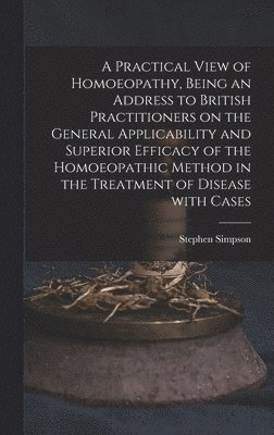 bokomslag A Practical View of Homoeopathy, Being an Address to British Practitioners on the General Applicability and Superior Efficacy of the Homoeopathic Method in the Treatment of Disease With Cases