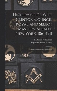 bokomslag History of De Witt Clinton Council Royal and Select Masters, Albany, New York, 1861-1911