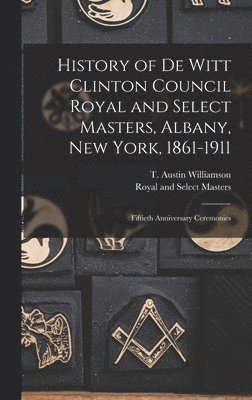 History of De Witt Clinton Council Royal and Select Masters, Albany, New York, 1861-1911 1